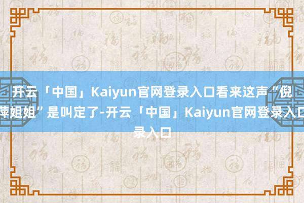 开云「中国」Kaiyun官网登录入口看来这声“倪萍姐姐”是叫定了-开云「中国」Kaiyun官网登录入口