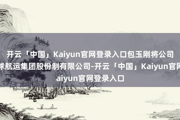开云「中国」Kaiyun官网登录入口包玉刚将公司改制为环球航运集团股份制有限公司-开云「中国」Kaiyun官网登录入口