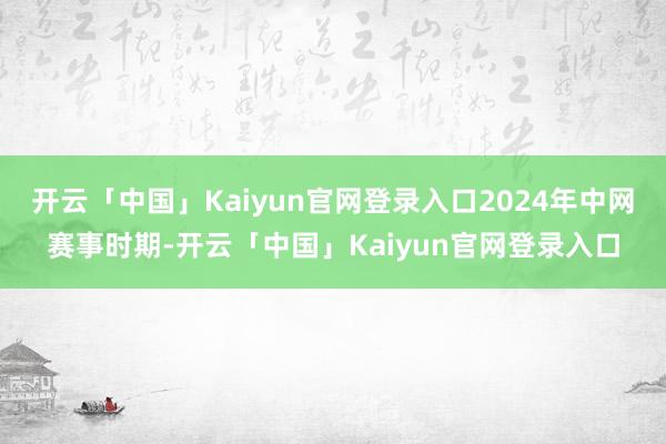 开云「中国」Kaiyun官网登录入口2024年中网赛事时期-开云「中国」Kaiyun官网登录入口