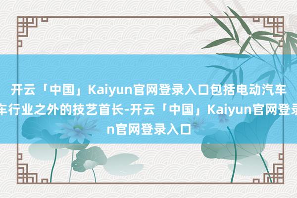 开云「中国」Kaiyun官网登录入口包括电动汽车和汽车行业之外的技艺首长-开云「中国」Kaiyun官网登录入口