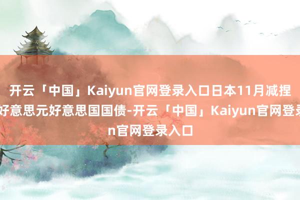 开云「中国」Kaiyun官网登录入口日本11月减捏31亿好意思元好意思国国债-开云「中国」Kaiyun官网登录入口