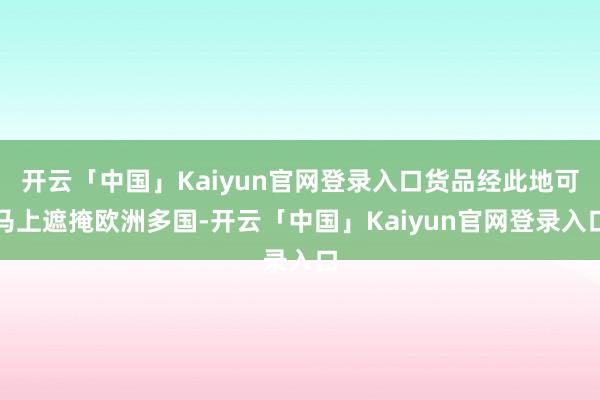 开云「中国」Kaiyun官网登录入口货品经此地可马上遮掩欧洲多国-开云「中国」Kaiyun官网登录入口