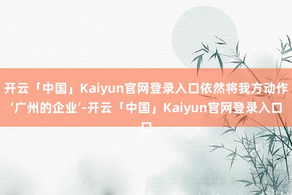开云「中国」Kaiyun官网登录入口依然将我方动作‘广州的企业’-开云「中国」Kaiyun官网登录入口