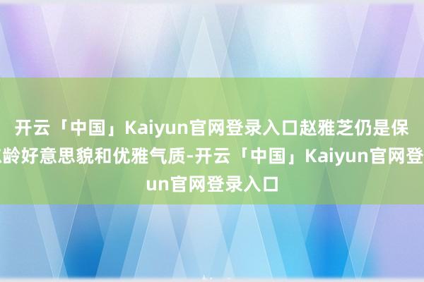 开云「中国」Kaiyun官网登录入口赵雅芝仍是保握着冻龄好意思貌和优雅气质-开云「中国」Kaiyun官网登录入口