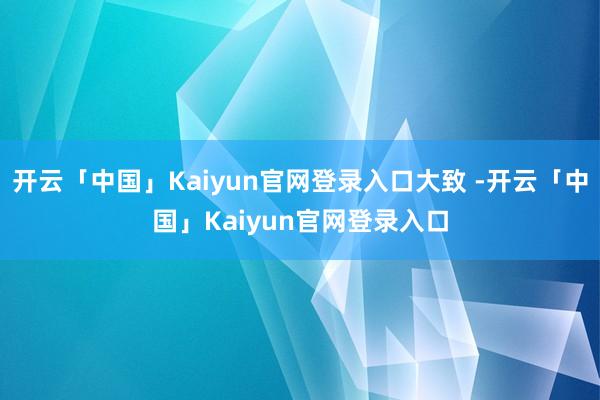 开云「中国」Kaiyun官网登录入口大致 -开云「中国」Kaiyun官网登录入口