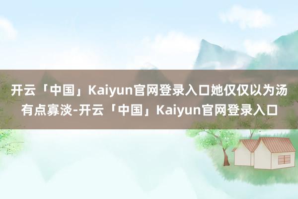开云「中国」Kaiyun官网登录入口她仅仅以为汤有点寡淡-开云「中国」Kaiyun官网登录入口