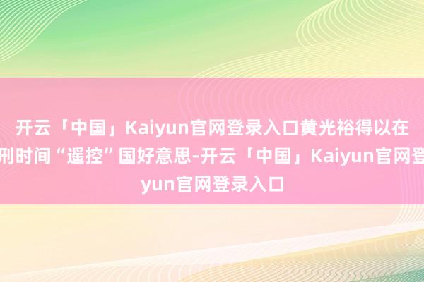 开云「中国」Kaiyun官网登录入口黄光裕得以在监狱服刑时间“遥控”国好意思-开云「中国」Kaiyun官网登录入口
