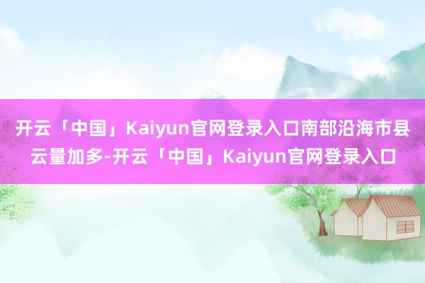 开云「中国」Kaiyun官网登录入口南部沿海市县云量加多-开云「中国」Kaiyun官网登录入口