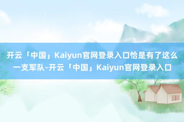 开云「中国」Kaiyun官网登录入口恰是有了这么一支军队-开云「中国」Kaiyun官网登录入口