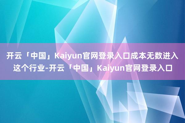 开云「中国」Kaiyun官网登录入口成本无数进入这个行业-开云「中国」Kaiyun官网登录入口