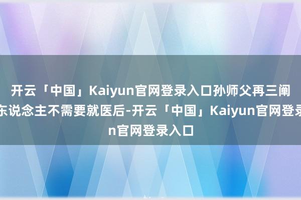 开云「中国」Kaiyun官网登录入口孙师父再三阐发老东说念主不需要就医后-开云「中国」Kaiyun官网登录入口