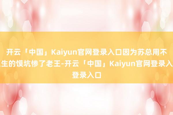 开云「中国」Kaiyun官网登录入口因为苏总用不卫生的馍坑惨了老王-开云「中国」Kaiyun官网登录入口