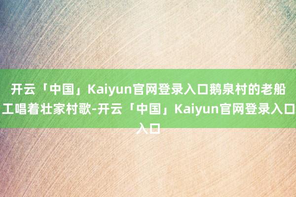 开云「中国」Kaiyun官网登录入口鹅泉村的老船工唱着壮家村歌-开云「中国」Kaiyun官网登录入口