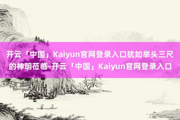 开云「中国」Kaiyun官网登录入口犹如举头三尺的神明莅临-开云「中国」Kaiyun官网登录入口