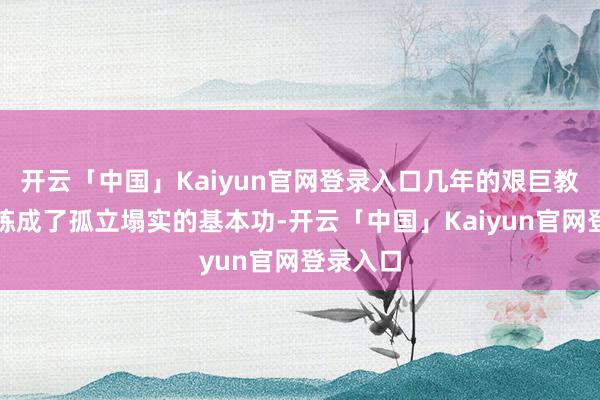 开云「中国」Kaiyun官网登录入口几年的艰巨教师让他练成了孤立塌实的基本功-开云「中国」Kaiyun官网登录入口