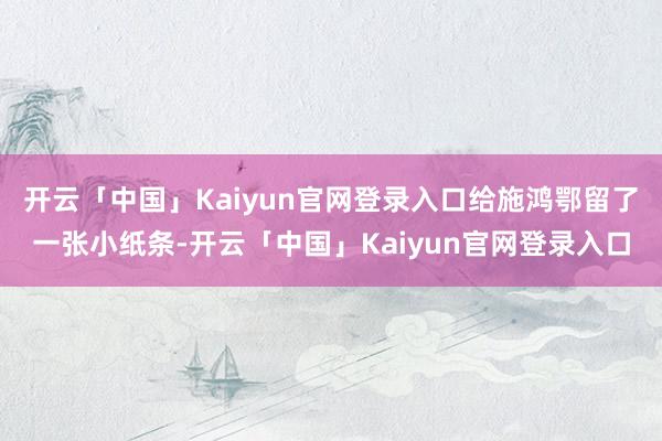 开云「中国」Kaiyun官网登录入口给施鸿鄂留了一张小纸条-开云「中国」Kaiyun官网登录入口