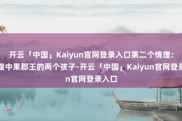 开云「中国」Kaiyun官网登录入口第二个情理：为了腹中果郡王的两个孩子-开云「中国」Kaiyun官网登录入口