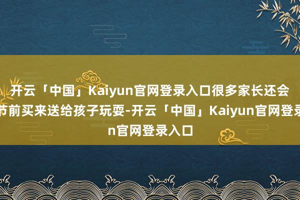 开云「中国」Kaiyun官网登录入口很多家长还会在春节前买来送给孩子玩耍-开云「中国」Kaiyun官网登录入口