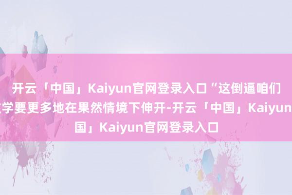 开云「中国」Kaiyun官网登录入口“这倒逼咱们现行的课堂教学要更多地在果然情境下伸开-开云「中国」Kaiyun官网登录入口