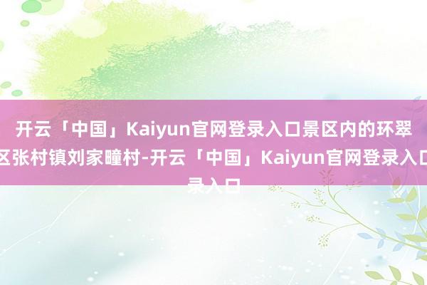 开云「中国」Kaiyun官网登录入口景区内的环翠区张村镇刘家疃村-开云「中国」Kaiyun官网登录入口