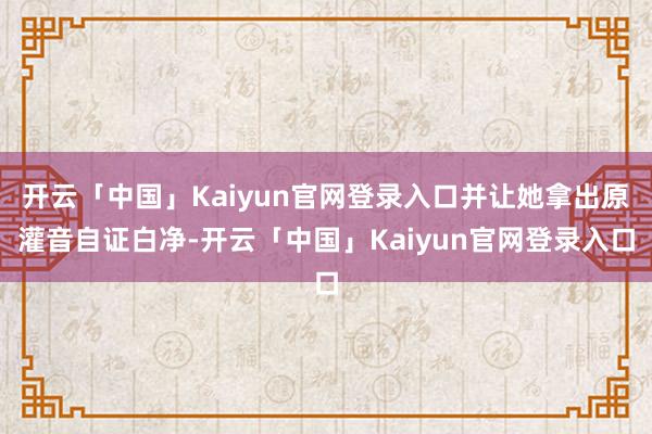 开云「中国」Kaiyun官网登录入口并让她拿出原灌音自证白净-开云「中国」Kaiyun官网登录入口