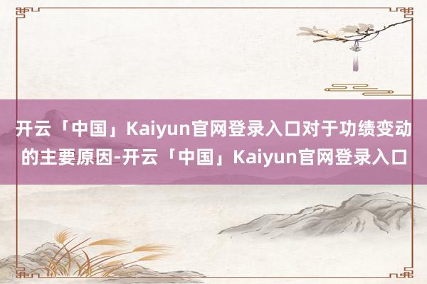 开云「中国」Kaiyun官网登录入口对于功绩变动的主要原因-开云「中国」Kaiyun官网登录入口