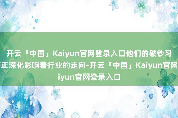 开云「中国」Kaiyun官网登录入口他们的破钞习尚与偏好正深化影响着行业的走向-开云「中国」Kaiyun官网登录入口