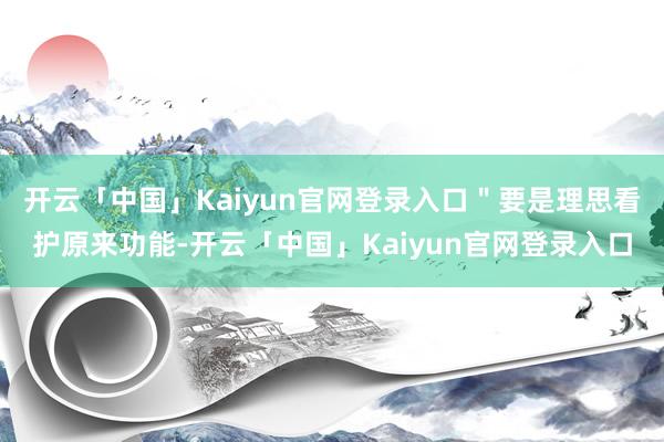 开云「中国」Kaiyun官网登录入口＂要是理思看护原来功能-开云「中国」Kaiyun官网登录入口