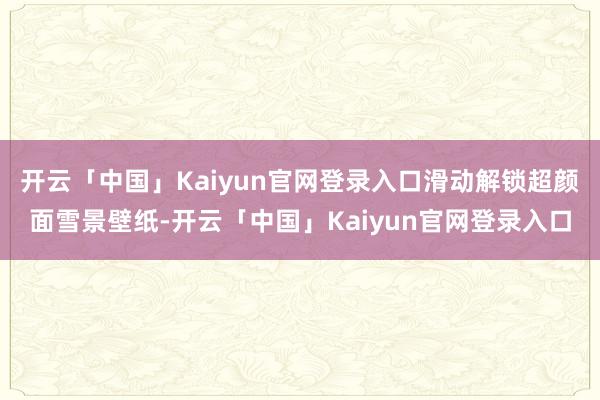 开云「中国」Kaiyun官网登录入口滑动解锁超颜面雪景壁纸-开云「中国」Kaiyun官网登录入口