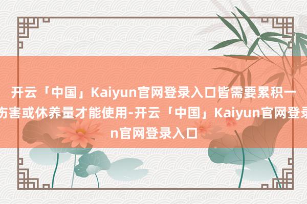 开云「中国」Kaiyun官网登录入口皆需要累积一定的伤害或休养量才能使用-开云「中国」Kaiyun官网登录入口