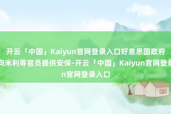 开云「中国」Kaiyun官网登录入口好意思国政府而后向米利等官员提供安保-开云「中国」Kaiyun官网登录入口