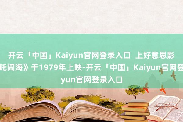 开云「中国」Kaiyun官网登录入口  上好意思影版《哪吒闹海》于1979年上映-开云「中国」Kaiyun官网登录入口