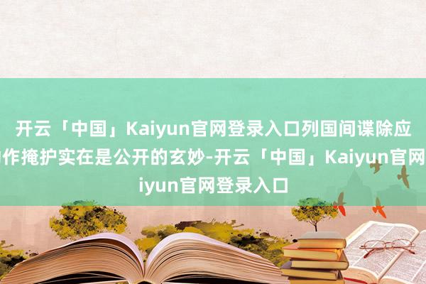 开云「中国」Kaiyun官网登录入口列国间谍除应付身份动作掩护实在是公开的玄妙-开云「中国」Kaiyun官网登录入口