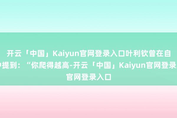 开云「中国」Kaiyun官网登录入口叶利钦曾在自传中提到：“你爬得越高-开云「中国」Kaiyun官网登录入口