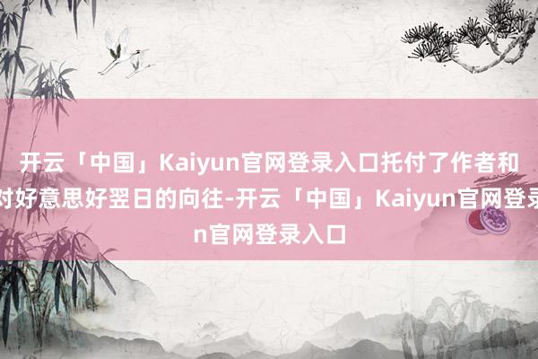 开云「中国」Kaiyun官网登录入口托付了作者和读者对好意思好翌日的向往-开云「中国」Kaiyun官网登录入口
