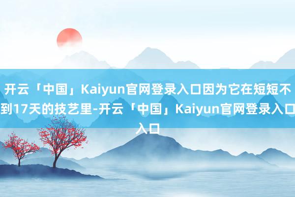 开云「中国」Kaiyun官网登录入口因为它在短短不到17天的技艺里-开云「中国」Kaiyun官网登录入口