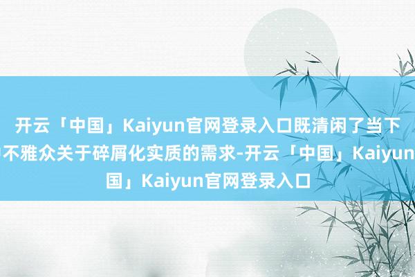 开云「中国」Kaiyun官网登录入口既清闲了当下快节拍活命中不雅众关于碎屑化实质的需求-开云「中国」Kaiyun官网登录入口