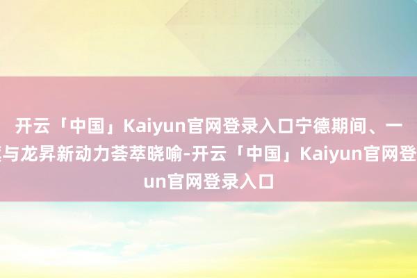开云「中国」Kaiyun官网登录入口宁德期间、一汽红旗与龙昇新动力荟萃晓喻-开云「中国」Kaiyun官网登录入口