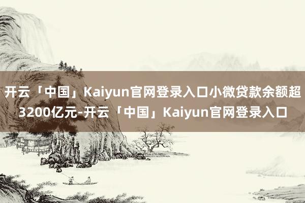 开云「中国」Kaiyun官网登录入口小微贷款余额超3200亿元-开云「中国」Kaiyun官网登录入口
