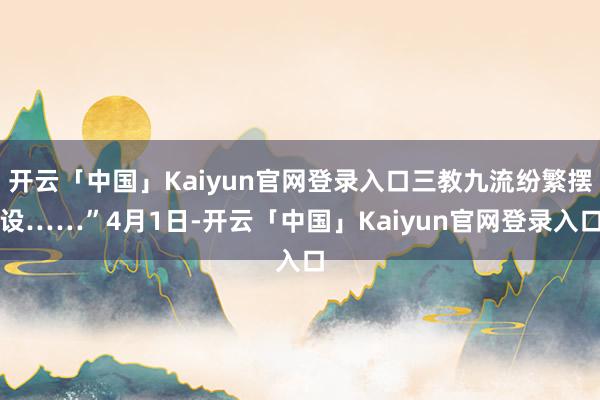 开云「中国」Kaiyun官网登录入口三教九流纷繁摆设……”4月1日-开云「中国」Kaiyun官网登录入口