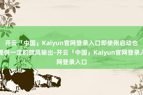 开云「中国」Kaiyun官网登录入口即使刚启动也能提供一定的暖风输出-开云「中国」Kaiyun官网登录入口