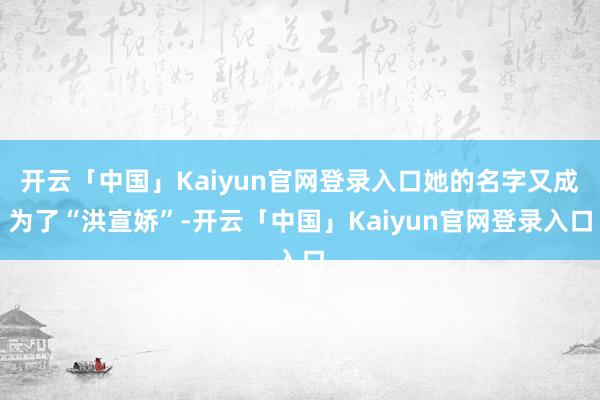 开云「中国」Kaiyun官网登录入口她的名字又成为了“洪宣娇”-开云「中国」Kaiyun官网登录入口