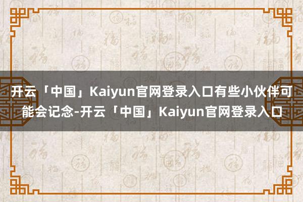 开云「中国」Kaiyun官网登录入口有些小伙伴可能会记念-开云「中国」Kaiyun官网登录入口