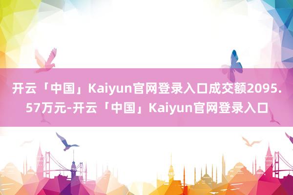 开云「中国」Kaiyun官网登录入口成交额2095.57万元-开云「中国」Kaiyun官网登录入口
