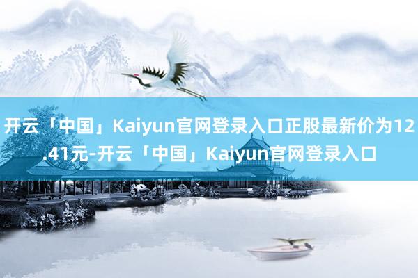 开云「中国」Kaiyun官网登录入口正股最新价为12.41元-开云「中国」Kaiyun官网登录入口