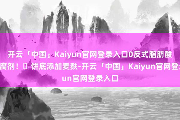 开云「中国」Kaiyun官网登录入口0反式脂肪酸、0防腐剂！✅饼底添加麦麸-开云「中国」Kaiyun官网登录入口