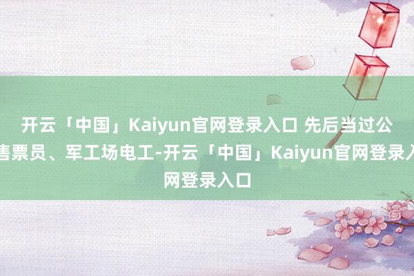 开云「中国」Kaiyun官网登录入口 先后当过公交售票员、军工场电工-开云「中国」Kaiyun官网登录入口