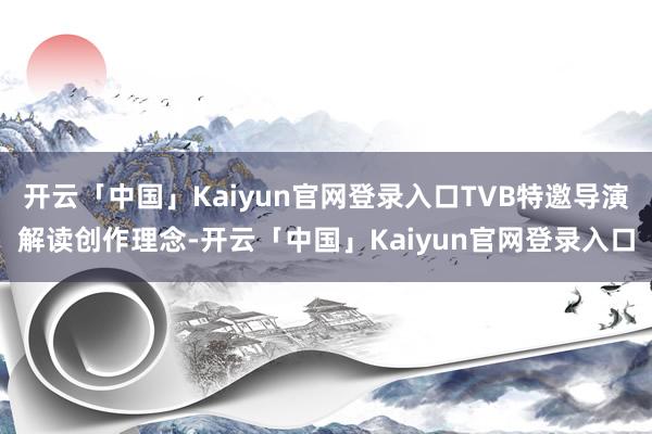 开云「中国」Kaiyun官网登录入口TVB特邀导演解读创作理念-开云「中国」Kaiyun官网登录入口