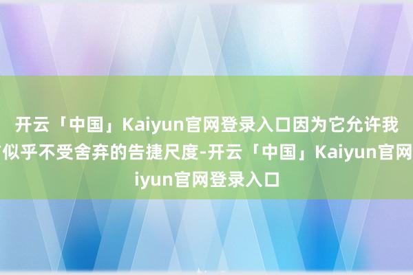 开云「中国」Kaiyun官网登录入口因为它允许我界说我方似乎不受舍弃的告捷尺度-开云「中国」Kaiyun官网登录入口