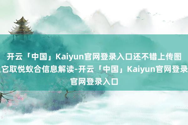 开云「中国」Kaiyun官网登录入口还不错上传图片让它取悦蚁合信息解读-开云「中国」Kaiyun官网登录入口